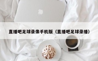 直播吧足球录像手机版（直播吧足球录播）