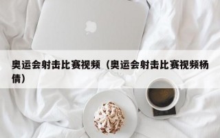 奥运会射击比赛视频（奥运会射击比赛视频杨倩）