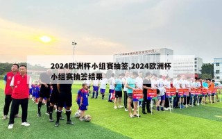 2024欧洲杯小组赛抽签,2024欧洲杯小组赛抽签结果