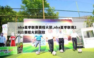 nba夏季联赛赛程火箭,nba夏季联赛2021赛程火箭回放