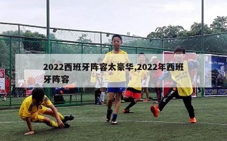 2022西班牙阵容太豪华,2022年西班牙阵容