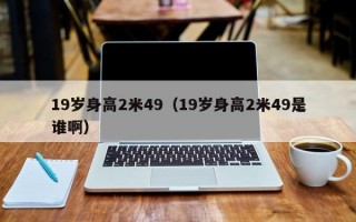 19岁身高2米49（19岁身高2米49是谁啊）