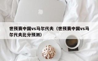 世预赛中国vs马尔代夫（世预赛中国vs马尔代夫比分预测）