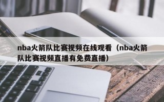 nba火箭队比赛视频在线观看（nba火箭队比赛视频直播有免费直播）