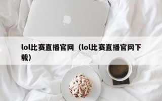 lol比赛直播官网（lol比赛直播官网下载）