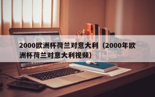 2000欧洲杯荷兰对意大利（2000年欧洲杯荷兰对意大利视频）