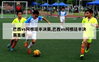 巴西vs阿根廷半决赛,巴西vs阿根廷半决赛直播