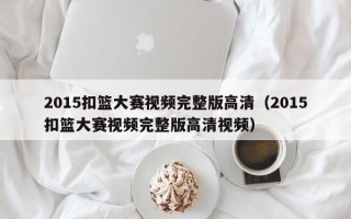 2015扣篮大赛视频完整版高清（2015扣篮大赛视频完整版高清视频）