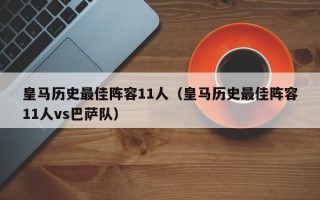 皇马历史最佳阵容11人（皇马历史最佳阵容11人vs巴萨队）