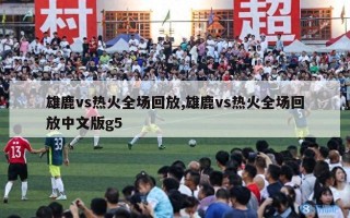 雄鹿vs热火全场回放,雄鹿vs热火全场回放中文版g5