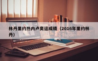 林丹里约热内卢奥运成绩（2016年里约林丹）