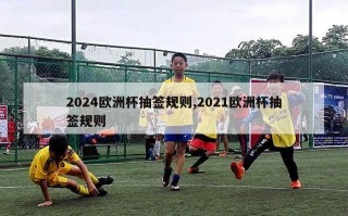 2024欧洲杯抽签规则,2021欧洲杯抽签规则