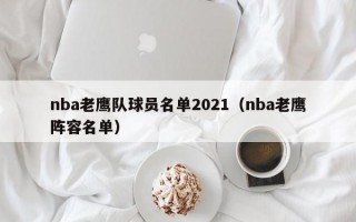 nba老鹰队球员名单2021（nba老鹰阵容名单）