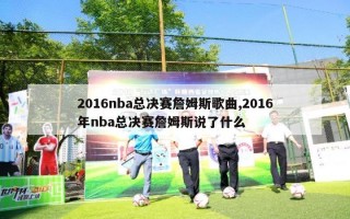 2016nba总决赛詹姆斯歌曲,2016年nba总决赛詹姆斯说了什么