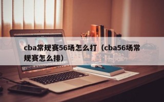 cba常规赛56场怎么打（cba56场常规赛怎么排）