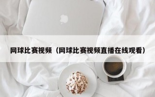 网球比赛视频（网球比赛视频直播在线观看）