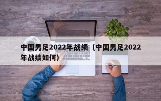 中国男足2022年战绩（中国男足2022年战绩如何）