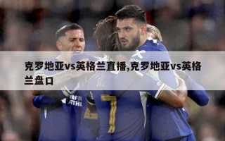 克罗地亚vs英格兰直播,克罗地亚vs英格兰盘口