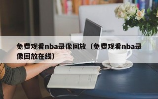 免费观看nba录像回放（免费观看nba录像回放在线）