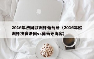 2016年法国欧洲杯葡萄牙（2016年欧洲杯决赛法国vs葡萄牙阵容）