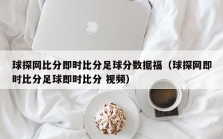 球探网比分即时比分足球分数据福（球探网即时比分足球即时比分 视频）