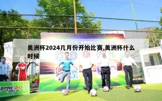 美洲杯2024几月份开始比赛,美洲杯什么时候