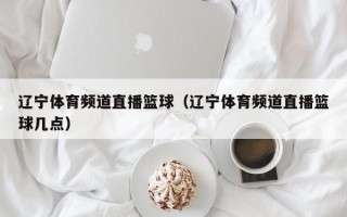 辽宁体育频道直播篮球（辽宁体育频道直播篮球几点）