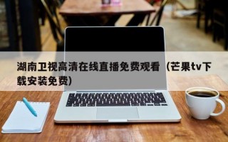 湖南卫视高清在线直播免费观看（芒果tv下载安装免费）