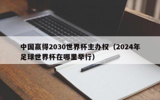 中国赢得2030世界杯主办权（2024年足球世界杯在哪里举行）