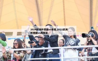 2024欧洲杯德国vs希腊,2021欧洲杯德国vs西班牙