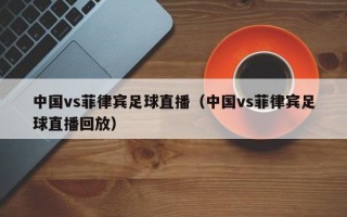 中国vs菲律宾足球直播（中国vs菲律宾足球直播回放）