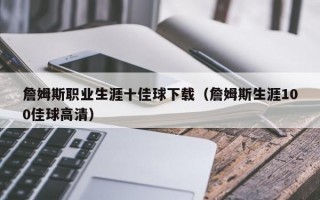 詹姆斯职业生涯十佳球下载（詹姆斯生涯100佳球高清）