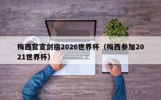 梅西官宣剑指2026世界杯（梅西参加2021世界杯）