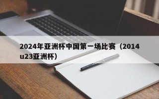 2024年亚洲杯中国第一场比赛（2014u23亚洲杯）