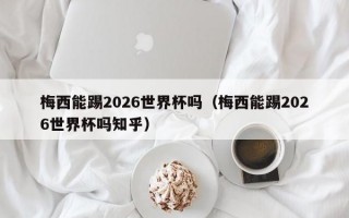 梅西能踢2026世界杯吗（梅西能踢2026世界杯吗知乎）