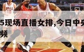 今日中央5现场直播女排,今日中央5现场直播女排视频