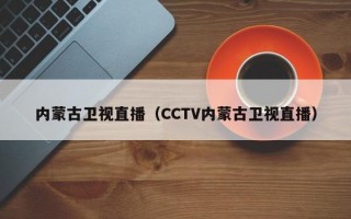 内蒙古卫视直播（CCTV内蒙古卫视直播）