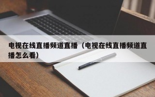 电视在线直播频道直播（电视在线直播频道直播怎么看）