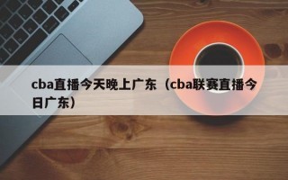 cba直播今天晚上广东（cba联赛直播今日广东）