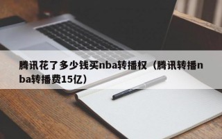 腾讯花了多少钱买nba转播权（腾讯转播nba转播费15亿）