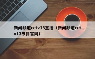 新闻频道cctv13直播（新闻频道cctv13节目官网）