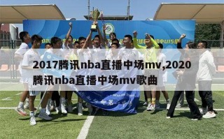 2017腾讯nba直播中场mv,2020腾讯nba直播中场mv歌曲