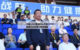 今晚cctv5直播cba,今晚CCTV5直播CBA比赛下载电视猫