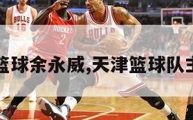 天津篮球余永威,天津篮球队主教练