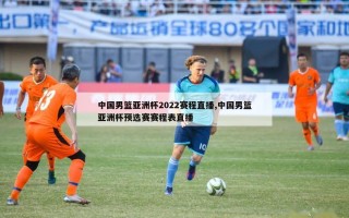 中国男篮亚洲杯2022赛程直播,中国男篮亚洲杯预选赛赛程表直播