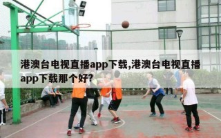 港澳台电视直播app下载,港澳台电视直播app下载那个好?