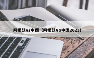 阿根廷vs中国（阿根廷VS中国2023）