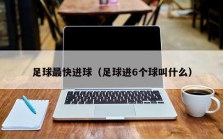 足球最快进球（足球进6个球叫什么）