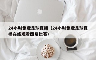 24小时免费足球直播（24小时免费足球直播在线观看国足比赛）