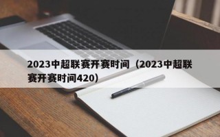 2023中超联赛开赛时间（2023中超联赛开赛时间420）